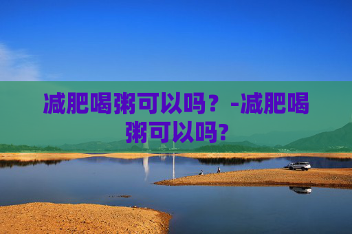 减肥喝粥可以吗？-减肥喝粥可以吗?