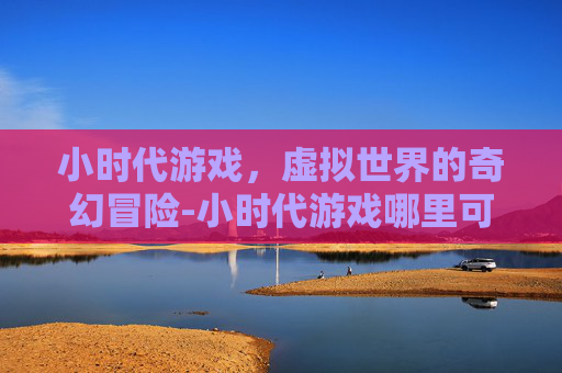 小时代游戏，虚拟世界的奇幻冒险-小时代游戏哪里可以玩