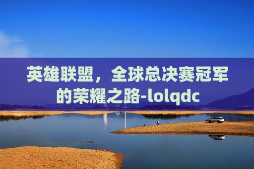英雄联盟，全球总决赛冠军的荣耀之路-lolqdc