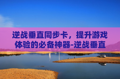 逆战垂直同步卡，提升游戏体验的必备神器-逆战垂直同步卡怎么用