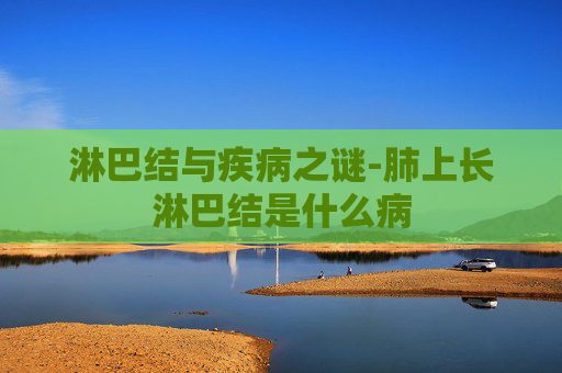 淋巴结与疾病之谜-肺上长淋巴结是什么病