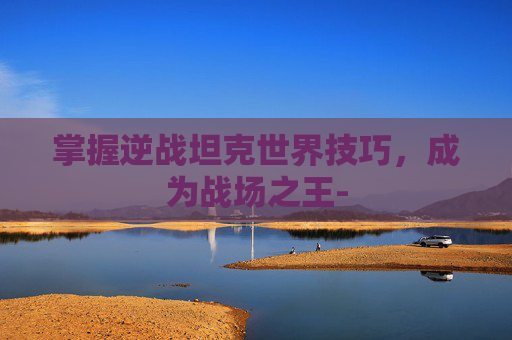 掌握逆战坦克世界技巧，成为战场之王-