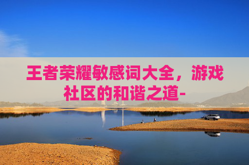 王者荣耀敏感词大全,游戏社区的和谐之道- 王者荣耀敏感词大全,游戏社区的和谐之道-