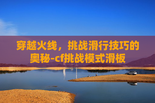 穿越火线，挑战滑行技巧的奥秘-cf挑战模式滑板