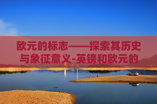 欧元的标志——探索其历史与象征意义-英镑和欧元的标志