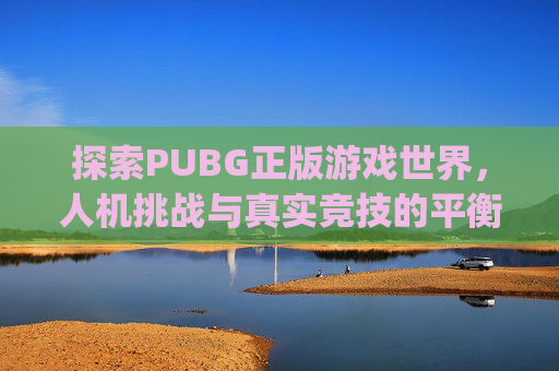 探索PUBG正版游戏世界，人机挑战与真实竞技的平衡-pubg有人机吗?