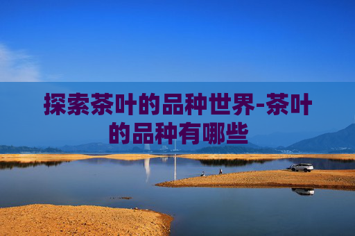 探索茶叶的品种世界-茶叶的品种有哪些