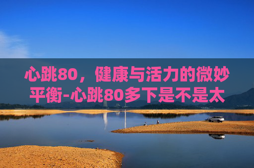 心跳80，健康与活力的微妙平衡-心跳80多下是不是太快了