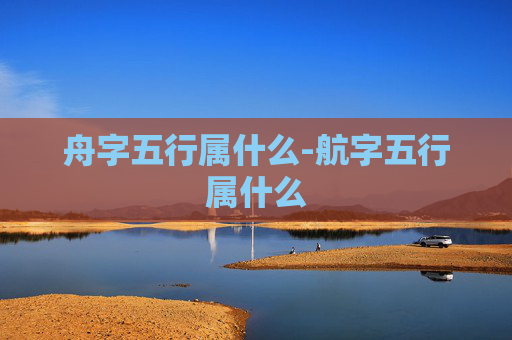 舟字五行属什么-航字五行属什么