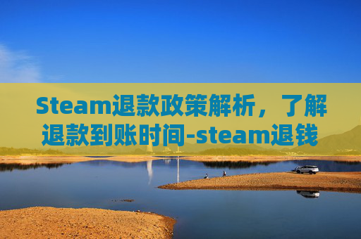 Steam退款政策解析，了解退款到账时间-steam退钱大概要多久