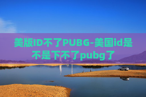美版ID不了PUBG-美国id是不是下不了pubg了