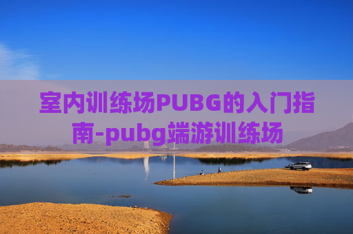 室内训练场PUBG的入门指南-pubg端游训练场