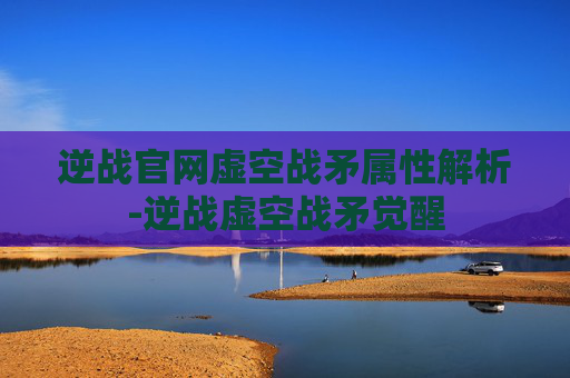 逆战官网虚空战矛属性解析-逆战虚空战矛觉醒