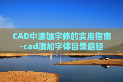 CAD中添加字体的实用指南-cad添加字体目录路径