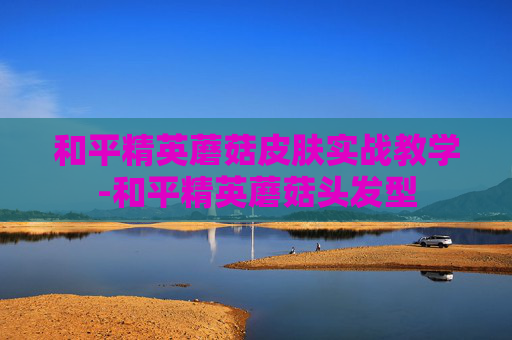 和平精英蘑菇皮肤实战教学-和平精英蘑菇头发型