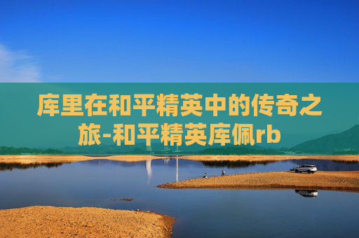 库里在和平精英中的传奇之旅-和平精英库佩rb