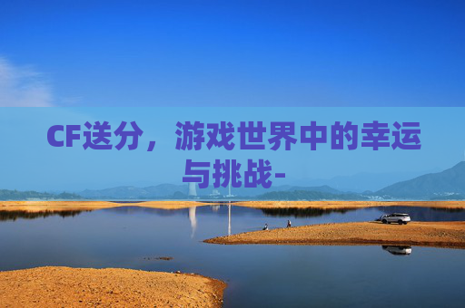 CF送分，游戏世界中的幸运与挑战-