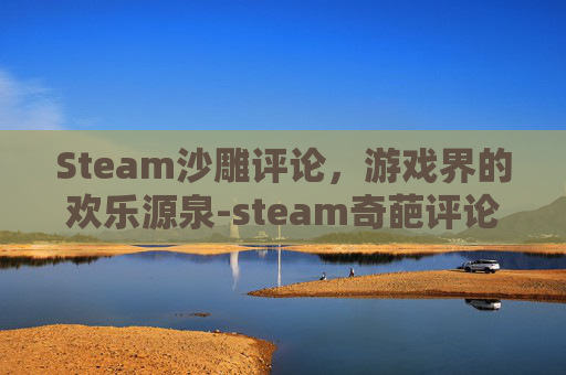 Steam沙雕评论，游戏界的欢乐源泉-steam奇葩评论