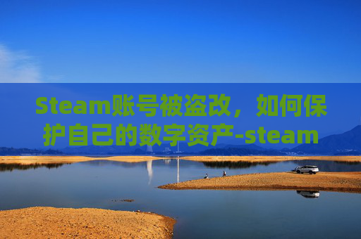 Steam账号被盗改，如何保护自己的数字资产-steam被盗账号被改