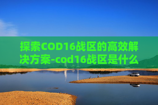 探索COD16战区的高效解决方案-cod16战区是什么模式