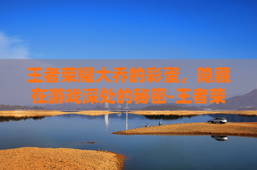 王者荣耀大乔的彩蛋，隐藏在游戏深处的秘密-王者荣耀大乔的彩蛋怎么获得