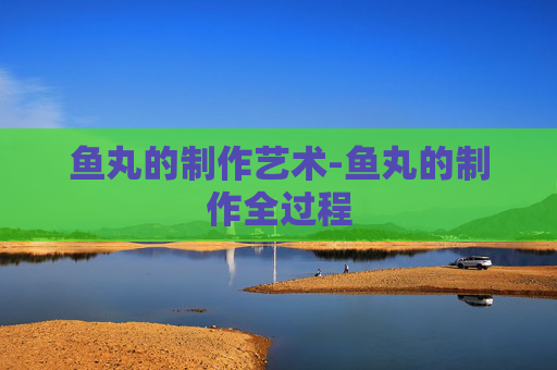 鱼丸的制作艺术-鱼丸的制作全过程 鱼丸的制作艺术-鱼丸的制作全过程