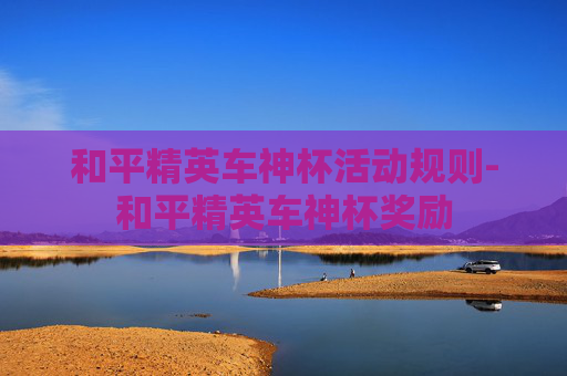 和平精英车神杯活动规则-和平精英车神杯奖励 和平精英车神杯活动规则-和平精英车神杯奖励