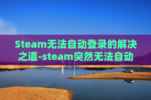 Steam无法自动登录的解决之道-steam突然无法自动登录