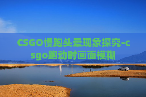 CSGO慢跑头晕现象探究-csgo跑动时画面模糊 CSGO慢跑头晕现象探究-csgo跑动时画面模糊