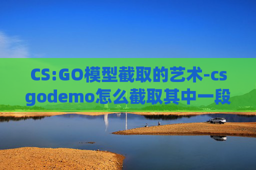 CS:GO模型截取的艺术-csgodemo怎么截取其中一段