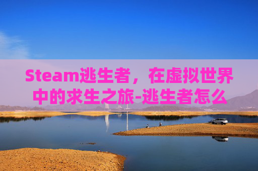 Steam逃生者，在虚拟世界中的求生之旅-逃生者怎么玩