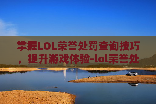 掌握LOL荣誉处罚查询技巧,提升游戏体验-lol荣誉处罚查询官网 掌握LOL荣誉处罚查询技巧,提升游戏体验-lol荣誉处罚查询官网