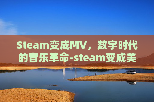 Steam变成MV,数字时代的音乐革命-steam变成美元了 Steam变成MV,数字时代的音乐革命-steam变成美元了