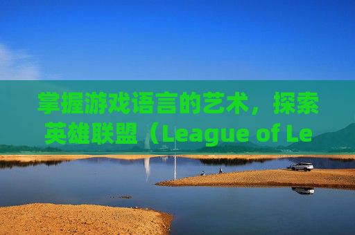 掌握游戏语言的艺术,探索英雄联盟(League of Legends,简称LOL)的语音包世界-lol的语音包在什么位置 掌握游戏语言的艺术,探索英雄联盟(League of Legends,简称LOL)的语音包世界-lol的语音包在什么位置