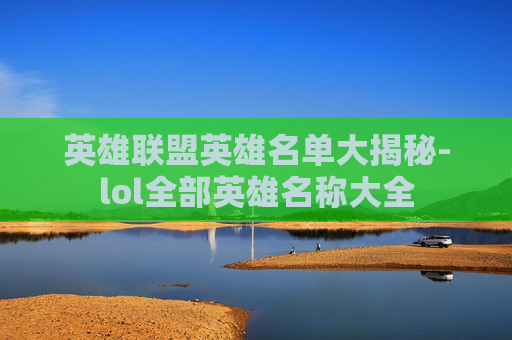 英雄联盟英雄名单大揭秘-lol全部英雄名称大全