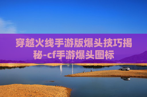 穿越火线手游版爆头技巧揭秘-cf手游爆头图标 穿越火线手游版爆头技巧揭秘-cf手游爆头图标