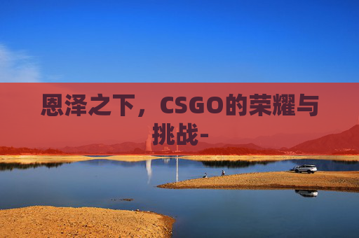 恩泽之下，CSGO的荣耀与挑战-