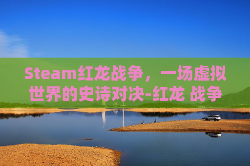 Steam红龙战争，一场虚拟世界的史诗对决-红龙 战争游戏