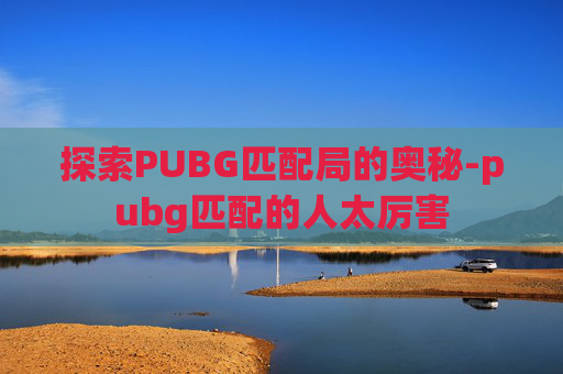 探索PUBG匹配局的奥秘-pubg匹配的人太厉害