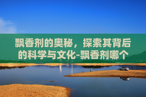 飘香剂的奥秘，探索其背后的科学与文化-飘香剂哪个品牌最好最香
