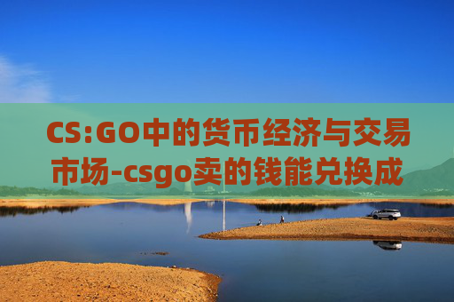 CS:GO中的货币经济与交易市场-csgo卖的钱能兑换成现金嘛