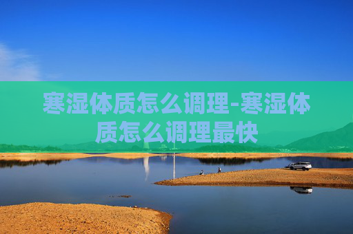 寒湿体质怎么调理-寒湿体质怎么调理最快