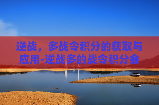 逆战，多战令积分的获取与应用-逆战多的战令积分会清零吗