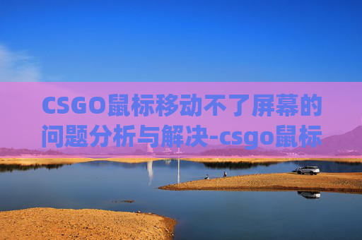 CSGO鼠标移动不了屏幕的问题分析与解决-csgo鼠标不能移动