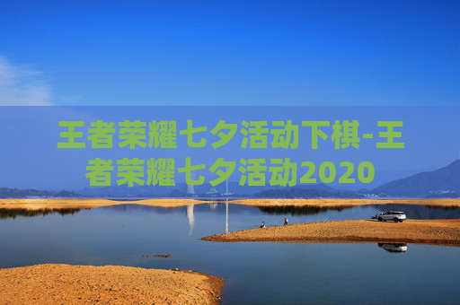 王者荣耀七夕活动下棋-王者荣耀七夕活动2020