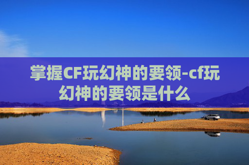 掌握CF玩幻神的要领-cf玩幻神的要领是什么