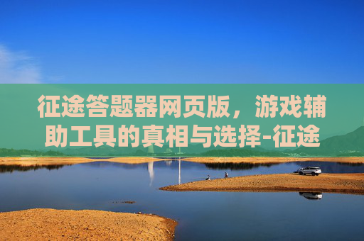征途答题器网页版，游戏辅助工具的真相与选择-征途2答题器网页版