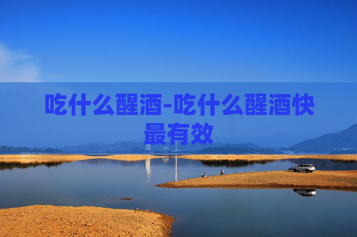 吃什么醒酒-吃什么醒酒快最有效