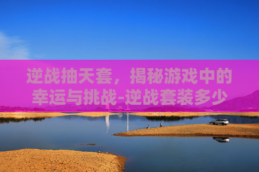 逆战抽天套，揭秘游戏中的幸运与挑战-逆战套装多少钱抽到
