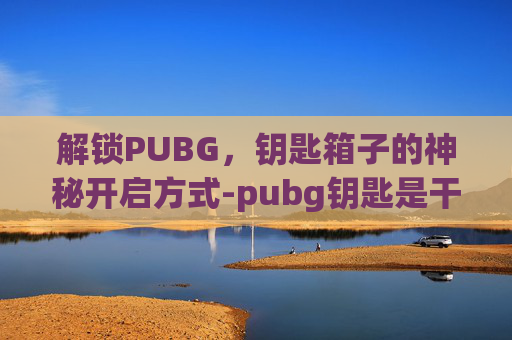 解锁PUBG，钥匙箱子的神秘开启方式-pubg钥匙是干啥用的